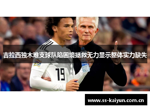 吉拉西独木难支球队陷困境拯救无力显示整体实力缺失 吉拉西独木难支球队陷困境拯救无力显示整体实力缺失