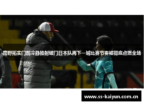 南野拓实门前冷静推射破门日本队再下一城比赛节奏被彻底点燃全场 南野拓实门前冷静推射破门日本队再下一城比赛节奏被彻底点燃全场