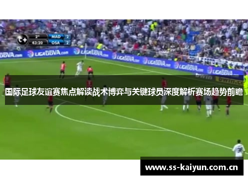 国际足球友谊赛焦点解读战术博弈与关键球员深度解析赛场趋势前瞻 国际足球友谊赛焦点解读战术博弈与关键球员深度解析赛场趋势前瞻