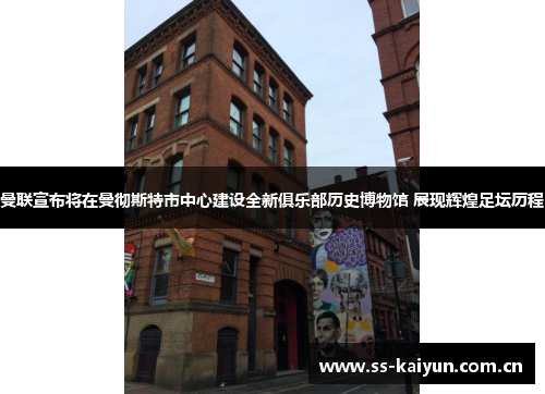 曼联宣布将在曼彻斯特市中心建设全新俱乐部历史博物馆 展现辉煌足坛历程