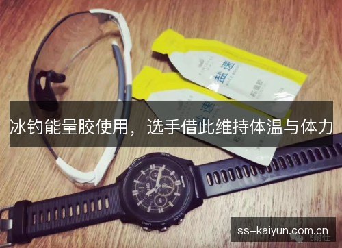冰钓能量胶使用，选手借此维持体温与体力