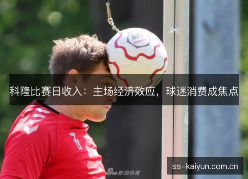 科隆比赛日收入：主场经济效应，球迷消费成焦点