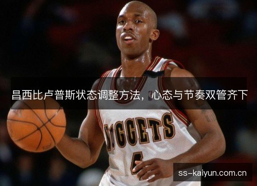 昌西比卢普斯状态调整方法,心态与节奏双管齐下 昌西比卢普斯状态调整方法,心态与节奏双管齐下
